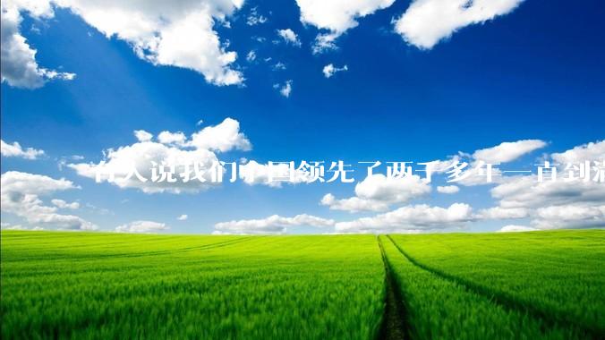 有人说我们中国领先了两千多年一直到满清才落后的。你怎么看?